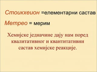 Стоикхеион =елементарни састав
Метрео = мерим
Хемијске једначине дају нам поред
квалитативног и квантитативни
састав хемијске реакције.
 