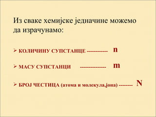 Из сваке хемијске једначине можемо
да израчунамо:
 КОЛИЧИНУ СУПСТАНЦE ------------
 МАСУ СУПСТАНЦИ ---------------
 БРОЈ ЧЕСТИЦА (атома и молекула,joна) --------
n
m
N
 