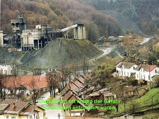 und wie wir oft knapp der Gefahr
im Schacht entronnen waren.
 