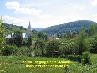 so wie ich ging hier tausendmal,
doch jetzt kehr ich nicht ein.
 