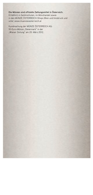 Die Münzen sind offizielle Zahlungsmittel in Österreich.
Erhältlich in Geldinstituten, im Münzhandel sowie
in den Münze Österreich-Shops Wien und Innsbruck und
unter www.muenzeoesterreich.at
Kundmachung der Münze Österreich AG:
10-Euro-Münze „Steiermark“ in der
„Wiener Zeitung“ am 20. März 2012.
50748 Folder_Steiermark.indd 8 08.03.12 13:55
 