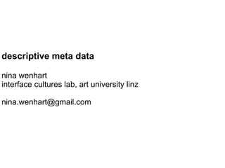 descriptive meta data

nina wenhart
interface cultures lab, art university linz

nina.wenhart@gmail.com
 