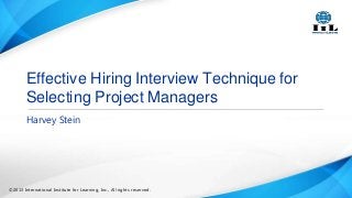 Effective Hiring Interview Technique for
Selecting Project Managers
Harvey Stein

©2013 International Institute for Learning, Inc., All rights reserved.

 