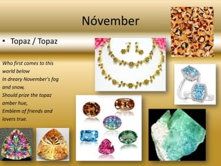 NóvemberTopaz / TopazWho first comes to thisworld belowIn dreary November's fogand snow,Should prize the topazamber hue,Emblem of friends andlovers true.