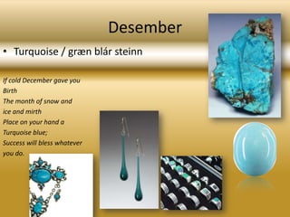 DesemberTurquoise / græn blár steinnIf cold December gave youBirthThe month of snow andice and mirthPlace on your hand aTurquoise blue;Success will bless whateveryou do.