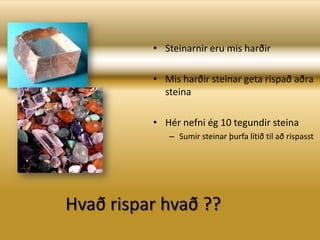 Steinarnir eru mis harðirMis harðir steinar geta rispað aðra steinaHér nefni ég 10 tegundir steinaSumir steinar þurfa lítið til að rispasstHvað rispar hvað ??
