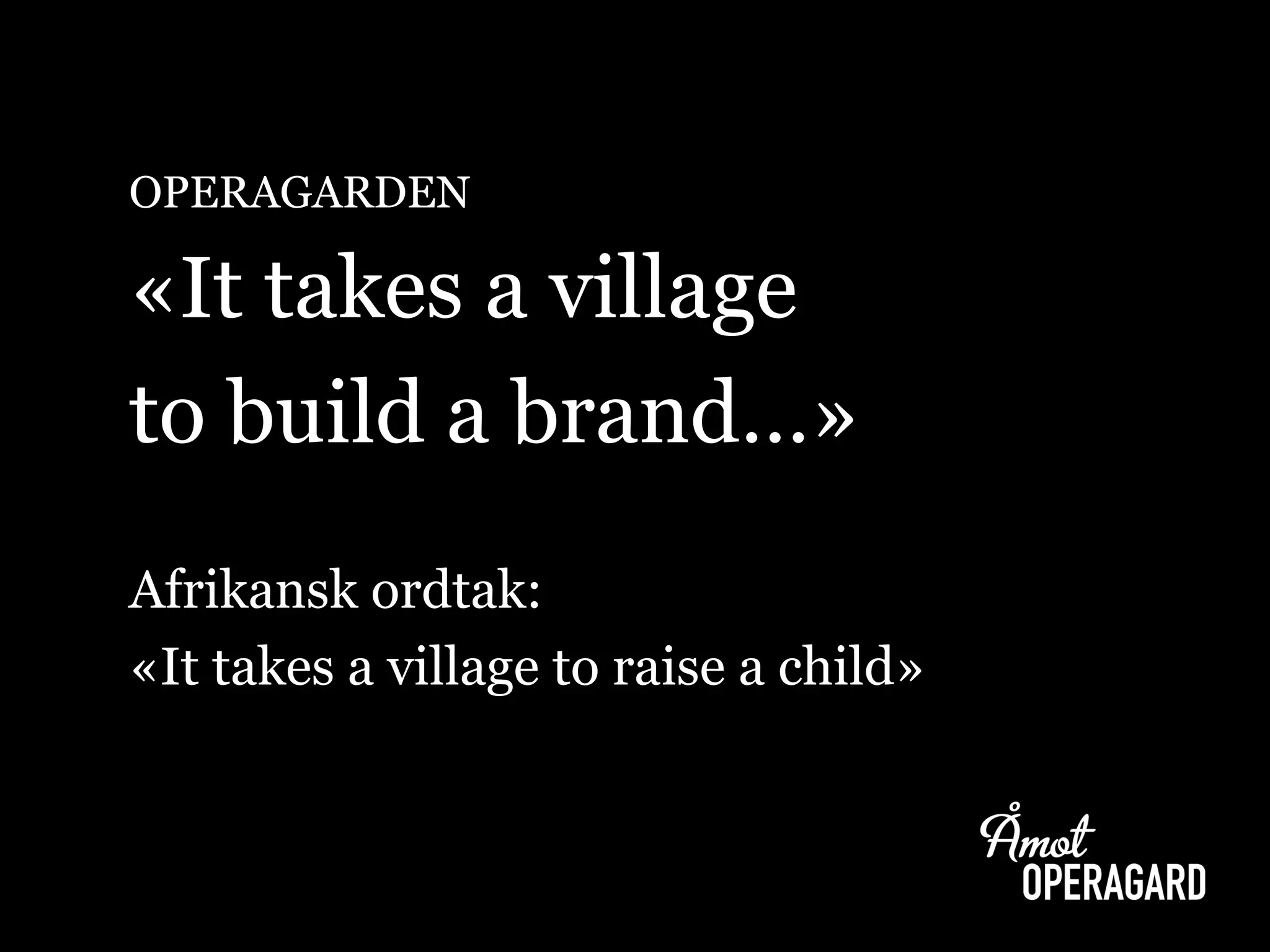 OPERAGARDEN 
«It takes a village 
to build a brand…» 
Afrikansk ordtak: 
«It takes a village to raise a child»  