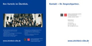 Ihre Vorteile im Überblick.                                                                                 Kontakt – Ihr Ansprechpartner.




                                                                                                                              Kalkofenstraße 53
                                                                                                                              71083 Herrenberg

                                                                                                                              Christine Brucker
                                                                                                                              Tel.: 0 70 32 - 94 58 - 22
                                                                                                                              Fax: 0 70 32 - 94 58 - 58
                                                                                                                              Mail: brucker@steinbeis-sibe.de



• Projekt-Kompetenz-Studium on the job                   • Blended Learning – bedarfsgerechte Verknüpfung
• International und staatlich anerkannter                  von Präsenzunterricht und Selbststudium
  Masterabschluss                                        • Individuelle Betreuung während des gesamten
• Abschluss an einer Hochschule mit Universitätsstatus     Studiums
• Akkreditierung durch die FIBAA                         • Seminarteil im Ausland zur Förderung der
• Optimiert als berufsintegriertes Studium                 internationalen Kompetenz
• Optimale Anzahl von Präsenztagen




www.steinbeis-sibe.de                                                                                                         www.steinbeis-sibe.de
18                                                                                                                                                              19
 