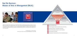 Gut für Karriere:
Master of Arts in Management (M.A.).



                                                              • Größte deutsche private, staatlich anerkannte
                                                                Business-School
                                                              • Mit Masterstudiengängen seit 1997 FIBAA-akkreditiert
                                                              • Promotionsrecht
                                                              • Teil der Steinbeis-Stiftung des Landes Baden-
                                                                Württemberg




„Wachstum benötigt Struktur, Orientierung und Verbindlichkeit. Wer eine Zielerreichung vorgibt, muss wissen, wo er her-
kommt. Unternehmen, die neue Märkte erobern wollen, müssen vorab die Ausgangslage, Rahmenbedingungen sowie Stärken
und Schwächen, Chancen und Risiken untersuchen. Das Masterprogramm „Master of Arts (M.A.) in General Management“
unterstützt die Partner-Unternehmen konzeptionell und personell bei der Definition und Durchführung erfolgreicher Un-
ternehmensprojekte.“


                                                                                    Dr. Gerhard Keck / Dr. Joachim Sailer
                                                    Direktoren des Transfer-Instituts „Growth Management“ an der SIBE




6                                                                                                                           7
 