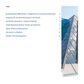 Inhalt



Berufsintegriertes MBA-Studium in Kooperation mit der Steinbeis-Hochschule.    2

Kompetenz für Ihre Herausforderungen in der Zukunft.                           3

Die Steinbeis-Hochschule – Campus für Qualität.                                4

Projekt-Kompetenz-Studium. Struktur des Programms.                             5

Master of Business Administration.                                             6

Ihre Vorteile im Überblick.                                                   12

Kontakt – Ihre Ansprechpartner.                                               13




                                                                                   1
 