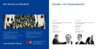 Ihre Vorteile im Überblick                                                                                  Kontakt – Ihre Ansprechpartner.




                                                                                                            Für Studenten                                           Für Unternehmen

                                                                                                            School of International Business and Entrepreneurship   School of International Business and Entrepreneurship
                                                                                                            der Steinbeis-Hochschule                                der Steinbeis-Hochschule

                                                                                                            Kalkofenstr. 53                                         Gürtelstr. 29A/30
                                                                                                            71083 Herrenberg                                        10247 Berlin

                                                                                                            Bernhard Seidl                                          Manuel Foyer

                                                                                                            seidl@steinbeis-sibe.de                                 foyer@steinbeis-sibe.de
• Projekt-Kompetenz-Studium on the job                   • Blended Learning – bedarfsgerechte Verknüpfung   0 70 32 - 94 58 - 60                                    0 30 - 497 822 - 20
• International und staatlich anerkannter                  von Präsenzunterricht und Selbststudium
  Masterabschluss                                        • Individuelle Betreuung während des gesamten
• Abschluss an einer Hochschule mit Universitätsstatus     Studiums
• Akkreditierung durch die FIBAA                         • Seminarteil im Ausland zur Förderung der
• Optimiert als berufsintegriertes Studium                 internationalen Kompetenz
• Optimale Anzahl von Präsenztagen




www.steinbeis-sibe.de
12                                                                                                                                                                                                                      13
 