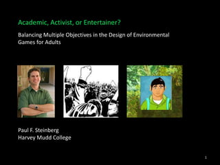 Academic, Activist, or Entertainer?
Balancing Multiple Objectives in the Design of Environmental
Games for Adults




Paul F. Steinberg
Harvey Mudd College


                                                               1
 