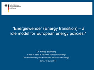 “Energiewende” (Energy transition) – a
role model for European energy policies?
Dr. Philipp Steinberg
Chief of Staff & Head of Political Planning
Federal Ministry for Economic Affairs and Energy
Berlin, 10 June 2014
 