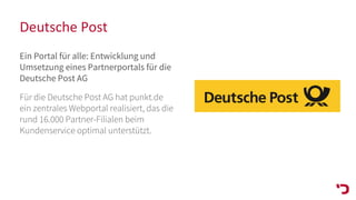 Deutsche Post
Ein Portal für alle: Entwicklung und
Umsetzung eines Partnerportals für die
Deutsche Post AG
Für die Deutsche Post AG hat punkt.de
ein zentrales Webportal realisiert, das die
rund 16.000 Partner-Filialen beim
Kundenservice optimal unterstützt.
 