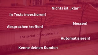 In Tests investieren!
Automatisieren!
Messen!
Absprachen treffen!
Kenne deinen Kunden
Nichts ist „klar“
 