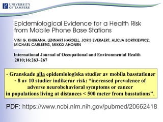 PDF: https://www.ncbi.nlm.nih.gov/pubmed/20662418
International Journal of Occupational and Environmental Health
2010;16:263–267
- Granskade alla epidemiologiska studier av mobila basstationer
- 8 av 10 studier indikerar risk: “increased prevalence of
adverse neurobehavioral symptoms or cancer
in populations living at distances < 500 meter from basstations”.
 