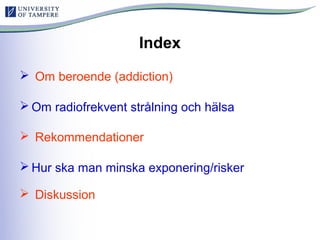 Index
 Om beroende (addiction)
 Om radiofrekvent strålning och hälsa
 Rekommendationer
 Hur ska man minska exponering/risker
 Diskussion
 