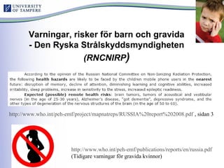 Varningar, risker för barn och gravida
- Den Ryska Strålskyddsmyndigheten
(RNCNIRP)
http://www.who.int/peh-emf/project/mapnatreps/RUSSIA%20report%202008.pdf , sidan 3
http://www.who.int/peh-emf/publications/reports/en/russia.pdf
(Tidigare varningar för gravida kvinnor)
 