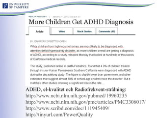 ADHD, el-kvalitet och Radiofrekvent-strålning:
http://www.ncbi.nlm.nih.gov/pubmed/19960235
http://www.ncbi.nlm.nih.gov/pmc/articles/PMC3306017/
http://www.scribd.com/doc/111945409/
http://tinyurl.com/PowerQuality
 