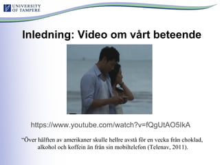 Inledning: Video om vårt beteende
https://www.youtube.com/watch?v=fQgUtAO5IkA
“Över hälften av amerikaner skulle hellre avstå för en vecka från choklad,
alkohol och koffein än från sin mobiltelefon (Telenav, 2011).
 