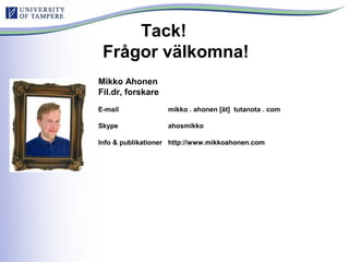 Tack!
Frågor välkomna!
Mikko Ahonen
Fil.dr, forskare
E-mail mikko . ahonen [ät] tutanota . com
Skype ahosmikko
Info & publikationer http://www.mikkoahonen.com
 