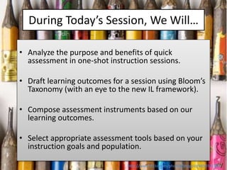 During Today’s Session, We Will…
• Analyze the purpose and benefits of quick
assessment in one-shot instruction sessions.
...