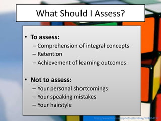 What Should I Assess?
• To assess:
– Comprehension of integral concepts
– Retention
– Achievement of learning outcomes
• N...