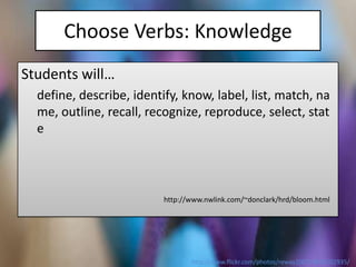 Choose Verbs: Knowledge
Students will…
  define, describe, identify, know, label, list, match, na
  me, outline, recall, recognize, reproduce, select, stat
  e




                          http://www.nwlink.com/~donclark/hrd/bloom.html




                                 http://www.flickr.com/photos/reway2007/4693202935/
 
