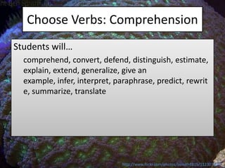 Choose Verbs: Comprehension
Students will…
  comprehend, convert, defend, distinguish, estimate,
  explain, extend, generalize, give an
  example, infer, interpret, paraphrase, predict, rewrit
  e, summarize, translate




                              http://www.flickr.com/photos/bsmith4815/112307904/
 