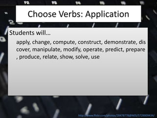 Choose Verbs: Application
Students will…
  apply, change, compute, construct, demonstrate, dis
  cover, manipulate, modify, operate, predict, prepare
  , produce, relate, show, solve, use




                          http://www.flickr.com/photos/28478778@N05/5729009434/
 