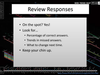 Review Responses

• On the spot? Yes!
• Look for…
   • Percentage of correct answers.
   • Trends in missed answers.
   • What to change next time.
• Keep your chin up.




                           http://www.flickr.com/photos/xingty/3421423768/
 