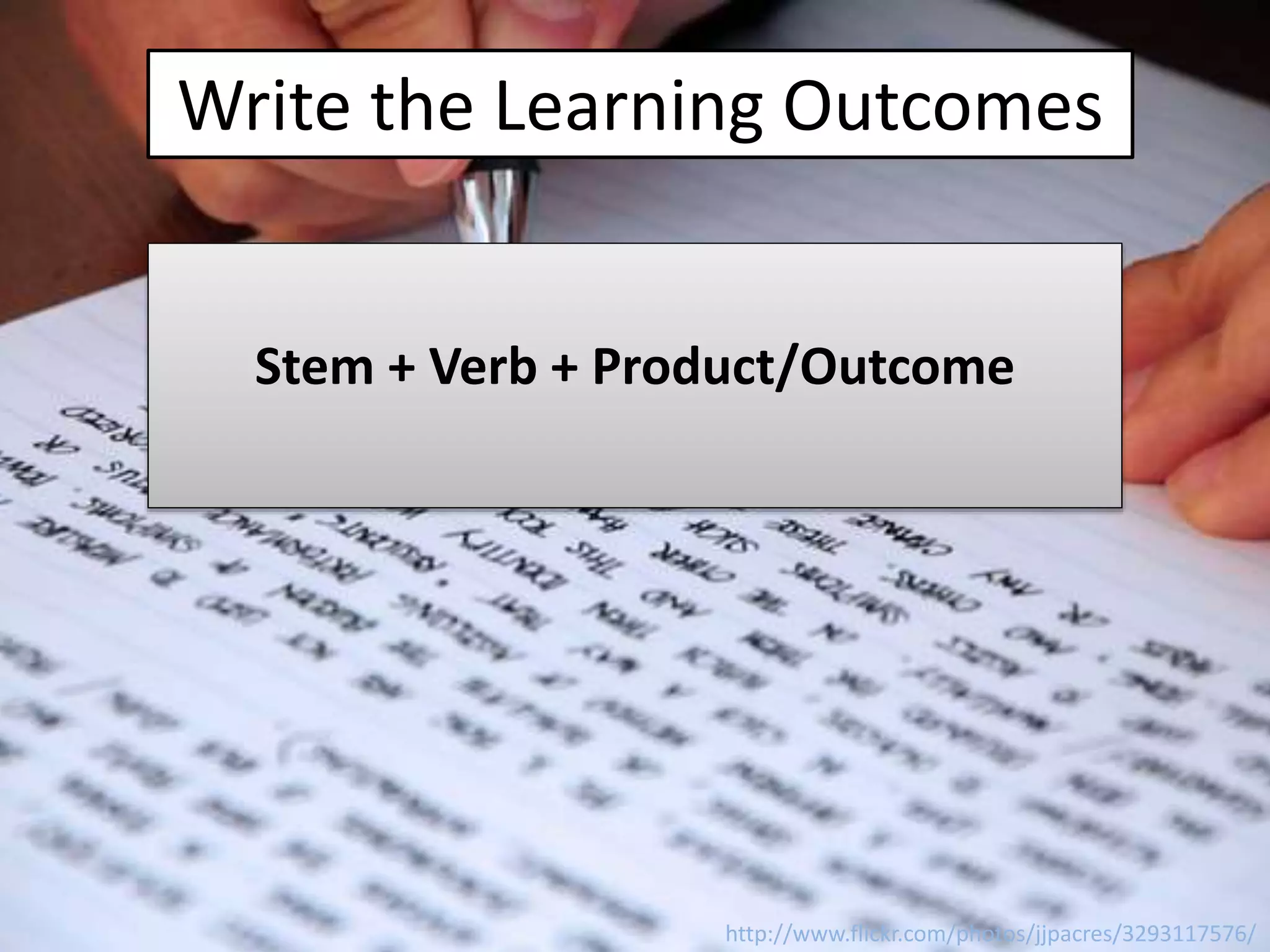 Write the Learning Outcomes
Stem + Verb + Product/Outcome
http://www.flickr.com/photos/jjpacres/3293117576/
 