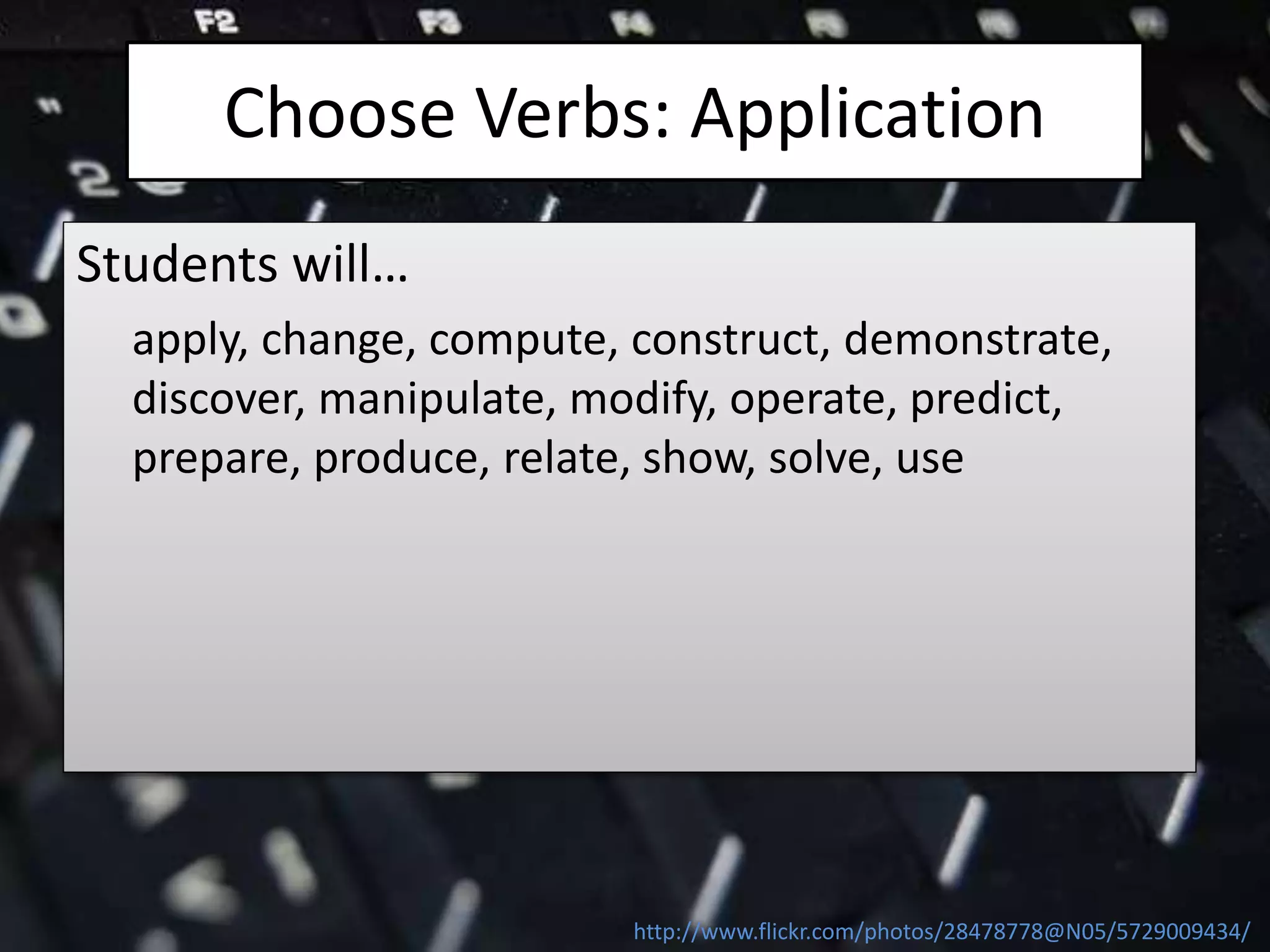 Choose Verbs: Application
Students will…
apply, change, compute, construct, demonstrate,
discover, manipulate, modify, operate, predict,
prepare, produce, relate, show, solve, use
http://www.flickr.com/photos/28478778@N05/5729009434/
 
