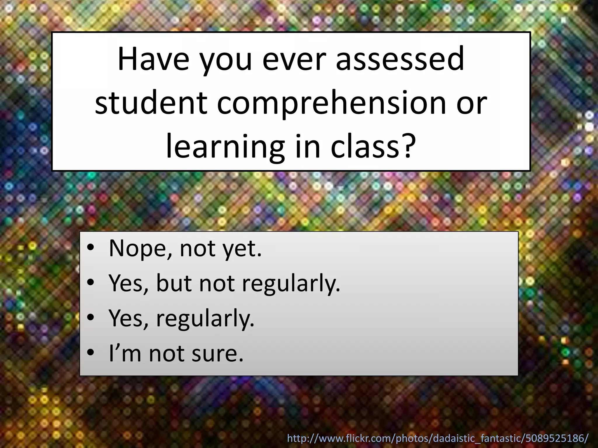 Have you ever assessed
student comprehension or
learning in class?
• Nope, not yet.
• Yes, but not regularly.
• Yes, regularly.
• I’m not sure.
http://www.flickr.com/photos/dadaistic_fantastic/5089525186/
 