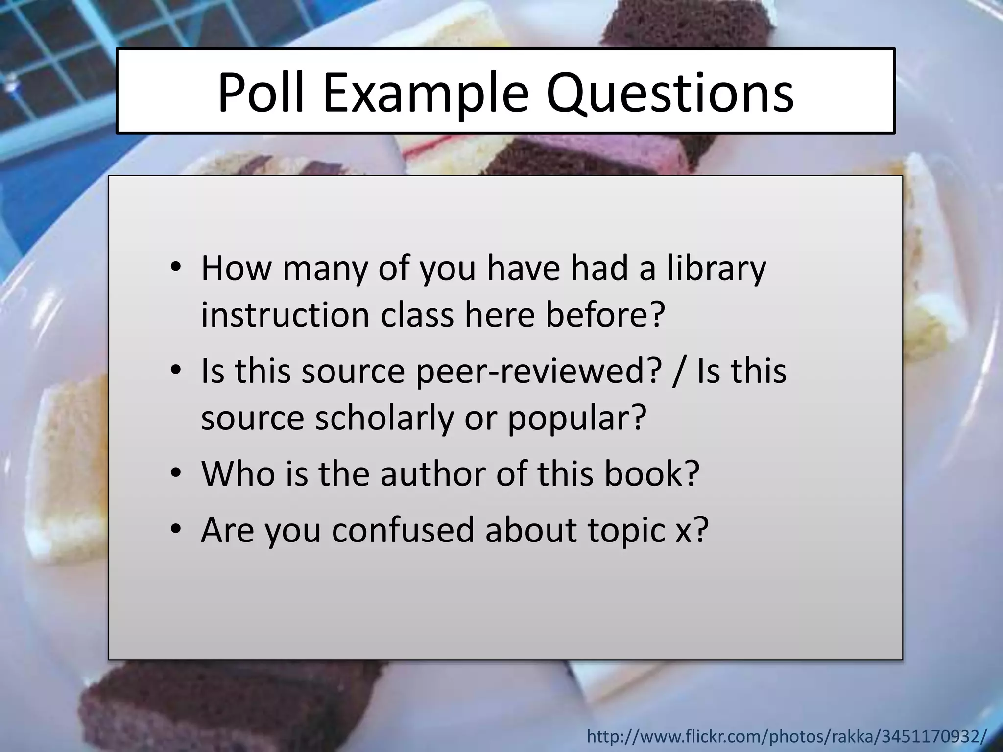 Poll Example Questions
• How many of you have had a library
instruction class here before?
• Is this source peer-reviewed? / Is this
source scholarly or popular?
• Who is the author of this book?
• Are you confused about topic x?
http://www.flickr.com/photos/rakka/3451170932/
 