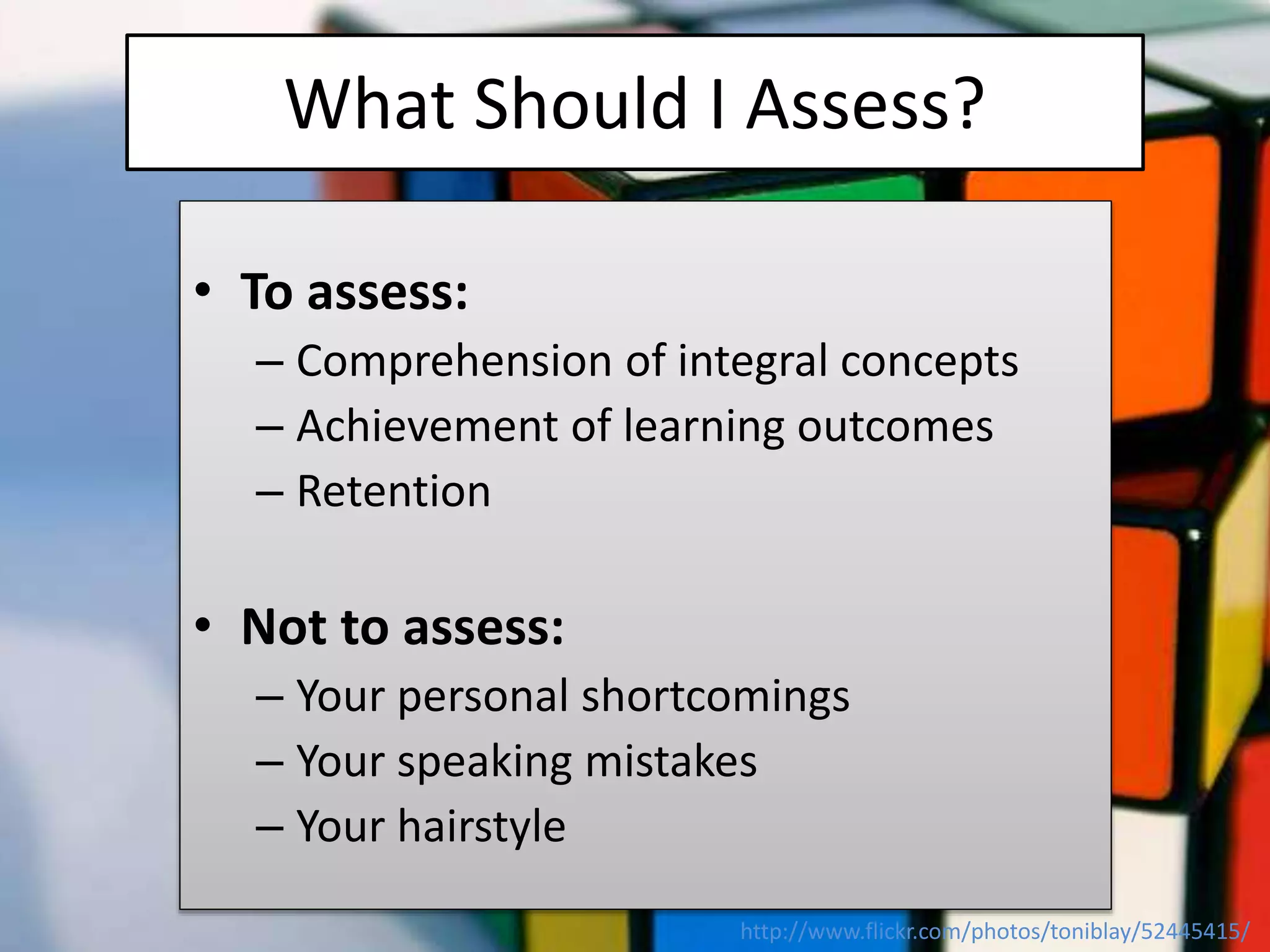What Should I Assess?
• To assess:
– Comprehension of integral concepts
– Achievement of learning outcomes
– Retention
• Not to assess:
– Your personal shortcomings
– Your speaking mistakes
– Your hairstyle
http://www.flickr.com/photos/toniblay/52445415/
 