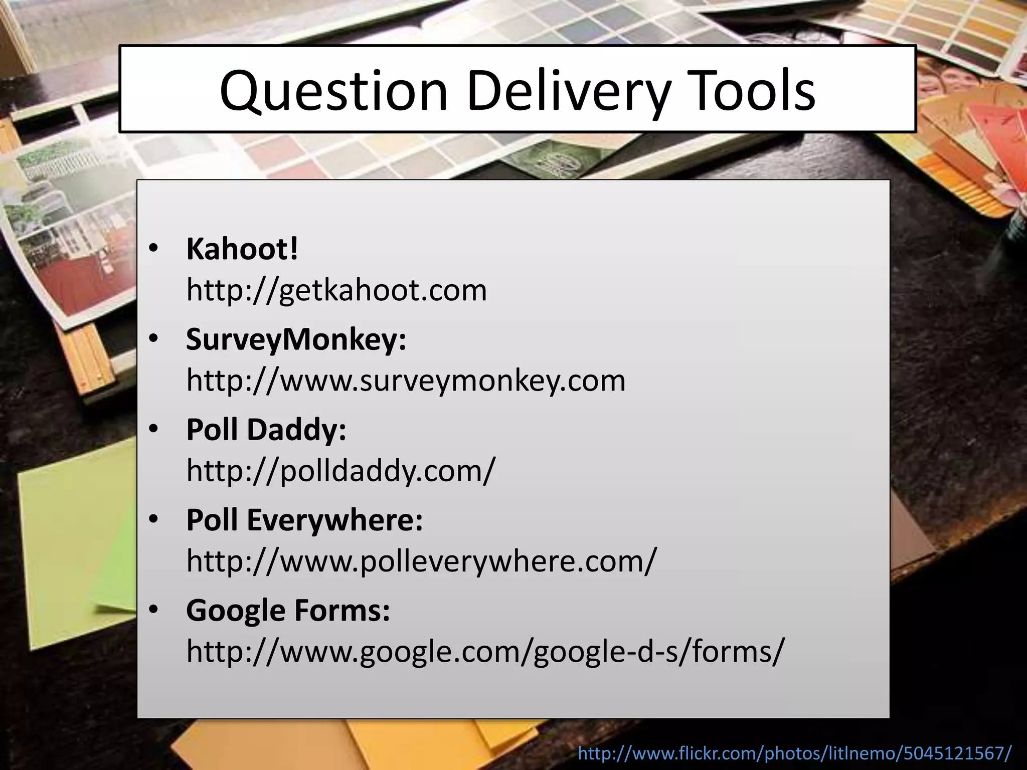 Question Delivery Tools
• Kahoot!
http://getkahoot.com
• SurveyMonkey:
http://www.surveymonkey.com
• Poll Daddy:
http://polldaddy.com/
• Poll Everywhere:
http://www.polleverywhere.com/
• Google Forms:
http://www.google.com/google-d-s/forms/
http://www.flickr.com/photos/litlnemo/5045121567/
 