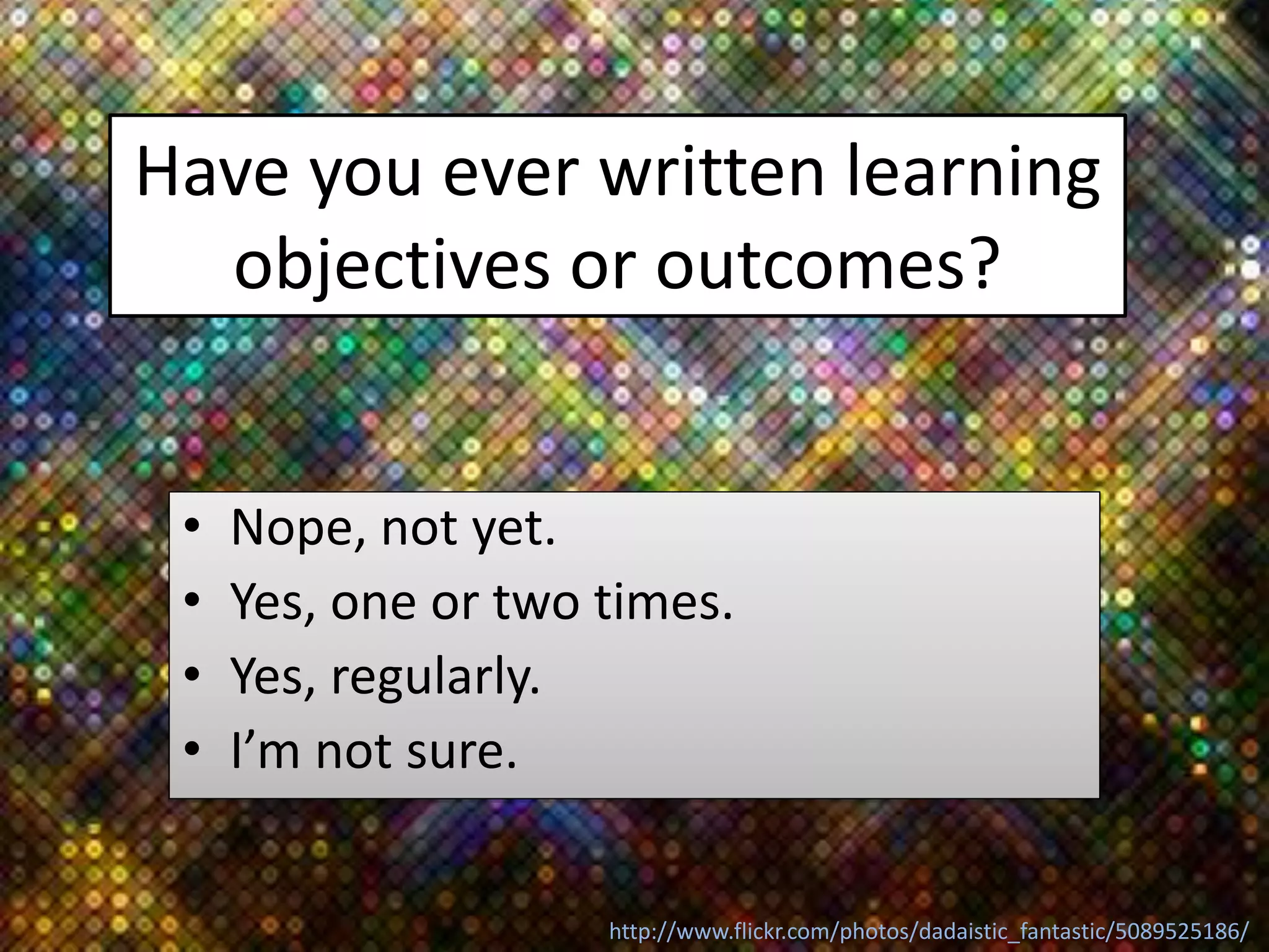 Have you ever written learning
objectives or outcomes?
• Nope, not yet.
• Yes, one or two times.
• Yes, regularly.
• I’m not sure.
http://www.flickr.com/photos/dadaistic_fantastic/5089525186/
 