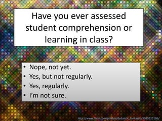 Have you ever assessed
student comprehension or
learning in class?
• Nope, not yet.
• Yes, but not regularly.
• Yes, regul...
