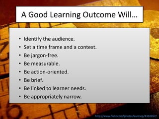 A Good Learning Outcome Will…
• Identify the audience.
• Set a time frame and a context.
• Be jargon-free.
• Be measurable...