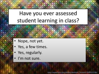 Have you ever assessed
student learning in class?
• Nope, not yet.
• Yes, a few times.
• Yes, regularly.
• I’m not sure.
h...