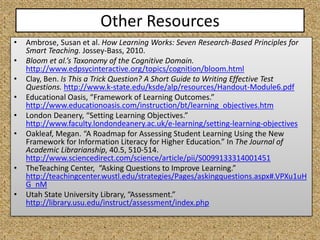 Other Resources
• Ambrose, Susan et al. How Learning Works: Seven Research-Based Principles for
Smart Teaching. Jossey-Bas...