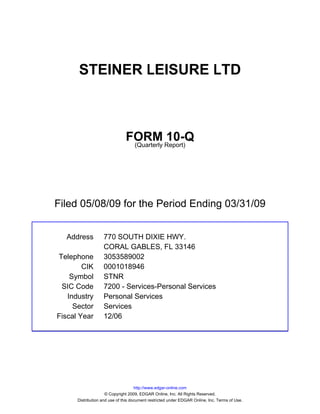 STEINER LEISURE LTD



                               FORM Report)10-Q
                                (Quarterly




Filed 05/08/09 for the Period Ending 03/31/09


  Address          770 SOUTH DIXIE HWY.
                   CORAL GABLES, FL 33146
Telephone          3053589002
        CIK        0001018946
    Symbol         STNR
 SIC Code          7200 - Services-Personal Services
   Industry        Personal Services
     Sector        Services
Fiscal Year        12/06




                                     http://www.edgar-online.com
                     © Copyright 2009, EDGAR Online, Inc. All Rights Reserved.
      Distribution and use of this document restricted under EDGAR Online, Inc. Terms of Use.
 