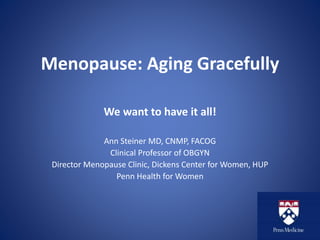 Menopause: Aging Gracefully
We want to have it all!
Ann Steiner MD, CNMP, FACOG
Clinical Professor of OBGYN
Director Menopause Clinic, Dickens Center for Women, HUP
Penn Health for Women
 