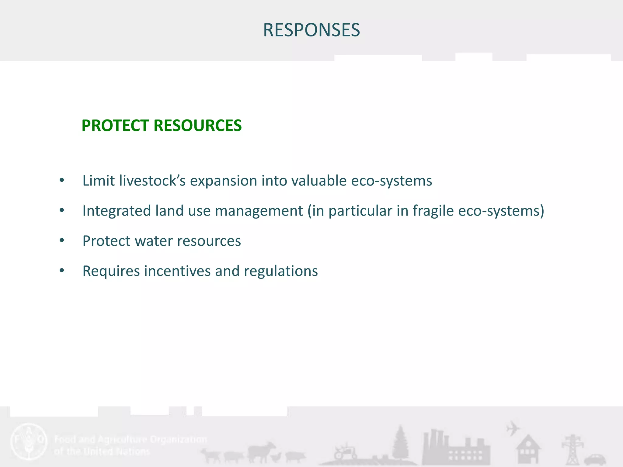 • Limit livestock’s expansion into valuable eco-systems 
• Integrated land use management (in particular in fragile eco-systems) 
• Protect water resources 
• Requires incentives and regulations 
Meeting/Workshop title • place and date 
RESPONSES 
PROTECT RESOURCES 
 