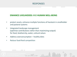 ENHANCE LIVELIHOODS AND HUMAN WELL-BEING 
Meeting/Workshop title • place and date 
25 
RESPONSES 
• protect assets, enhance multiple functions of livestock in smallholder 
and pastoral systems 
• Integrated landscape management 
(optimize contributions rather than maximizing output) 
for food, biodiversity, water, cultural values 
• Address overconsumption – healthy diets 
• Reduce food-feed competition 
 
