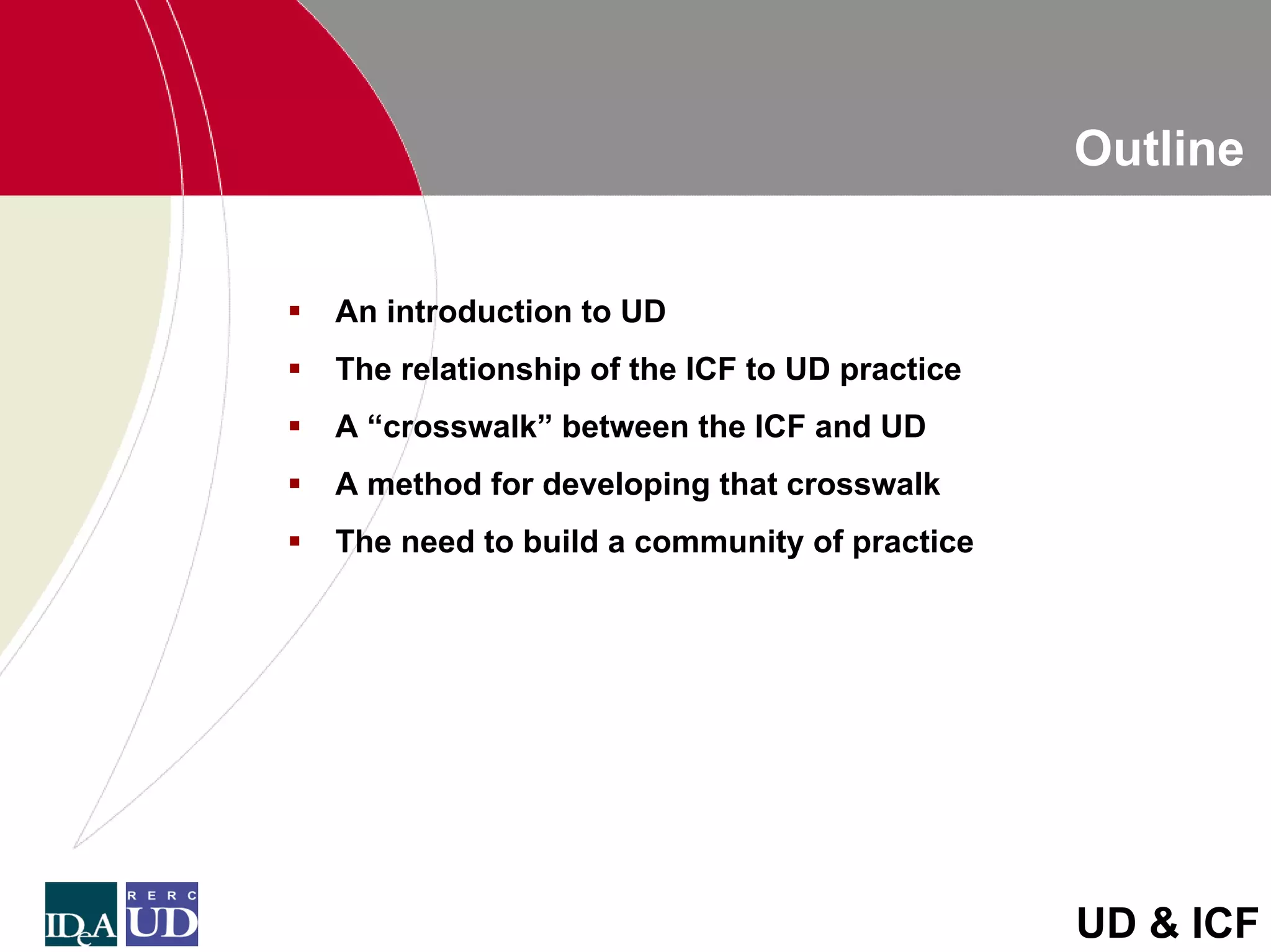 Outline


An introduction to UD
The relationship of the ICF to UD practice
A “crosswalk” between the ICF and UD
A method for developing that crosswalk
The need to build a community of practice




                                             UD & ICF
 