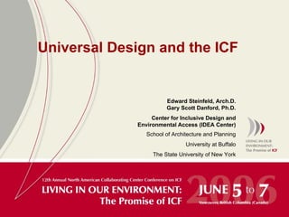 Universal Design and the ICF


                       Edward Steinfeld, Arch.D.
                       Gary Scott Danford, Ph.D.
                  Center for Inclusive Design and
             Environmental Access (IDEA Center)
                School of Architecture and Planning
                               University at Buffalo
                  The State University of New York
 