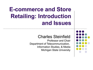 E-commerce and Store
Retailing: Introduction
and Issues
Charles Steinfield
Professor and Chair
Department of Telecommunication,
Information Studies, & Media
Michigan State University
 