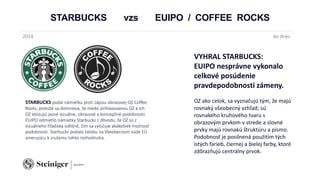 STARBUCKS vzs EUIPO / COFFEE ROCKS
STARBUCKS podal námietku proti zápisu obrazovej OZ Coffee
Rocks, pretože sa domnieva, že medzi prihlasovanou OZ a ich
OZ existujú jasné vizuálne, obrazové a koncepčné podobnosti.
EUIPO odmietlo námietky Starbucks z dôvodu, že OZ sú z
vizuálneho hľadiska odlišné, čím sa vylučuje akákoľvek možnosť
podobnosti. Starbucks podalo žalobu na Všeobecnom súde EÚ
smerujúcu k zrušeniu tohto rozhodnutia.
2014 do dnes
VYHRAL STARBUCKS:
EUIPO nesprávne vykonalo
celkové posúdenie
pravdepodobnosti zámeny.
OZ ako celok, sa vyznačujú tým, že majú
rovnaký všeobecný vzhľad; sú
rovnakého kruhového tvaru s
obrazovým prvkom v strede a slovné
prvky majú rovnakú štruktúru a písmo.
Podobnosť je posilnená použitím tých
istých farieb, čiernej a bielej farby, ktoré
zdôrazňujú centrálny prvok.
 